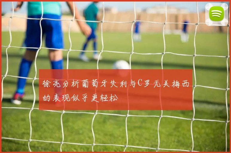 徐亮分析葡萄牙失利与C罗无关梅西的表现似乎更轻松