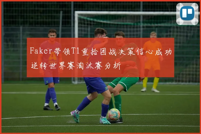 Faker带领T1重拾团战决策信心成功逆转世界赛淘汰赛分析